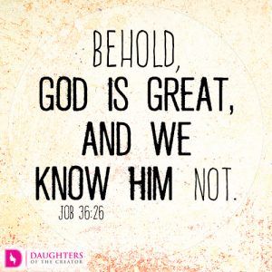 Behold, God is great, and we know him not