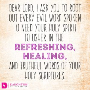 Dear Lord, I ask You to root out every evil word spoken to my heart. I need Your Holy Spirit to usher in the refreshing, healing, and truthful words of Your Holy Scriptures.