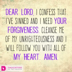 Dear Lord, I confess that I’ve sinned and I need your forgiveness. Cleanse me of my unrighteousness and I will follow you with all of my heart. Amen.