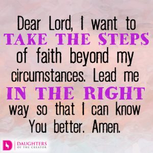 Dear Lord, I want to take the steps of faith beyond my circumstances. Lead me in the right way so that I can know You better. Amen.