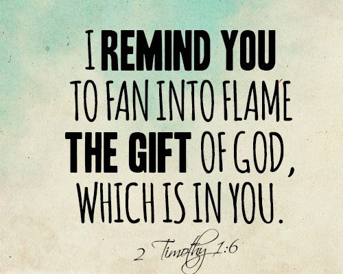 I remind you to fan into flame the gift of God, which is in you