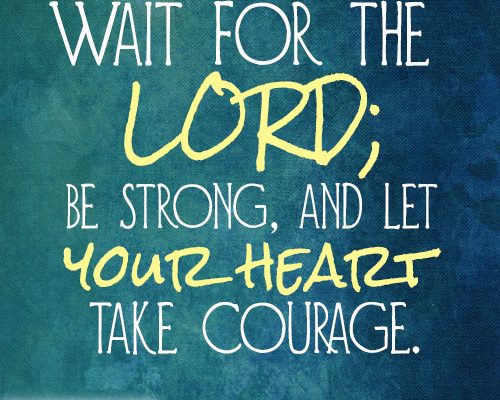 Wait for the LORD; be strong, and let your heart take courage