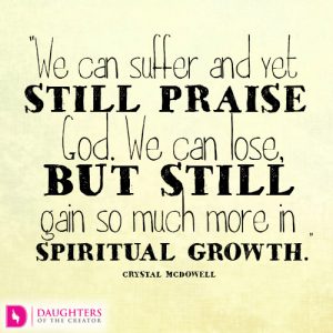 We can suffer and yet still praise God. We can lose, but still gain so much more in spiritual growth