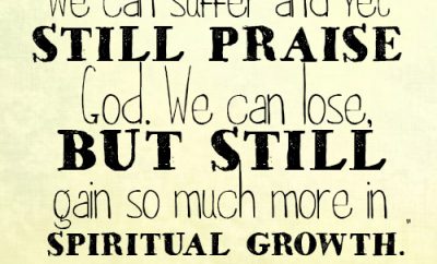 We can suffer and yet still praise God. We can lose, but still gain so much more in spiritual growth