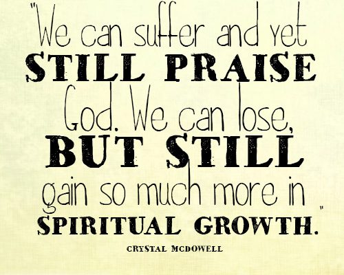 We can suffer and yet still praise God. We can lose, but still gain so much more in spiritual growth