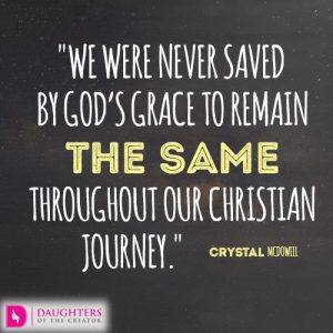 We were never saved by God’s grace to remain the same throughout our Christian journey