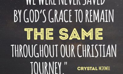 We were never saved by God’s grace to remain the same throughout our Christian journey