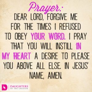 Dear Lord, forgive me for the times I refused to obey Your word. I pray that You will instill in my heart a desire to please You above all else. In Jesus’ name, amen.