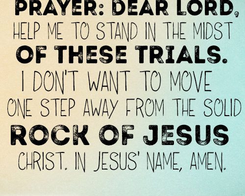 Dear Lord, help me to stand in the midst of these trials. I don’t want to move one step away from the solid Rock of Jesus Christ. In Jesus’ name, amen.