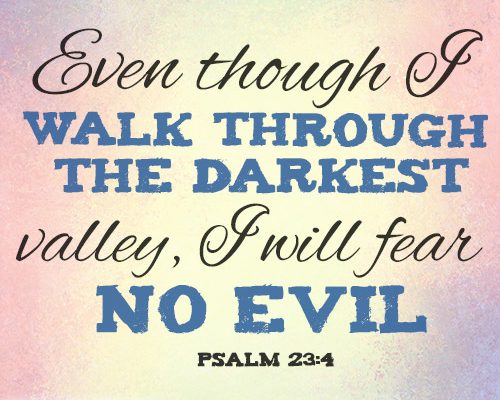 Even though I walk through the darkest valley, I will fear no evil