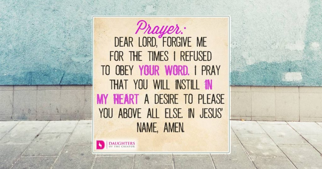 FB_Dear Lord, forgive me for the times I refused to obey Your word. I pray that You will instill in my heart a desire to please You above all else. In Jesus’ name, amen.