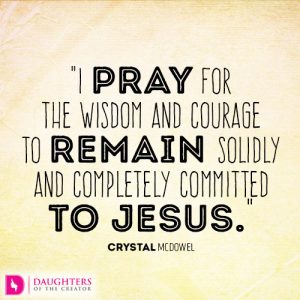 I pray for the wisdom and courage to remain solidly and completely committed to Jesus.