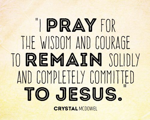 I pray for the wisdom and courage to remain solidly and completely committed to Jesus.