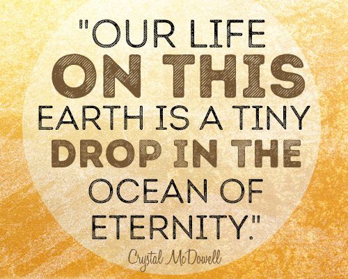 Our life on this earth is a tiny drop in the ocean of eternity