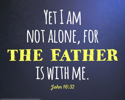 Yet I am not alone, for the Father is with me