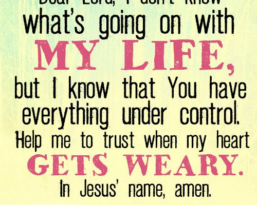 Dear Lord, I don’t know what’s going on with my life, but I know that You have everything under control. Help me to trust when my heart gets weary. In Jesus’ name, amen.