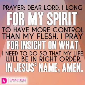 Dear Lord, I long for my spirit to have more control than my flesh. I pray for insight on what I need to do so that my life will be in right order. In Jesus’ name, amen