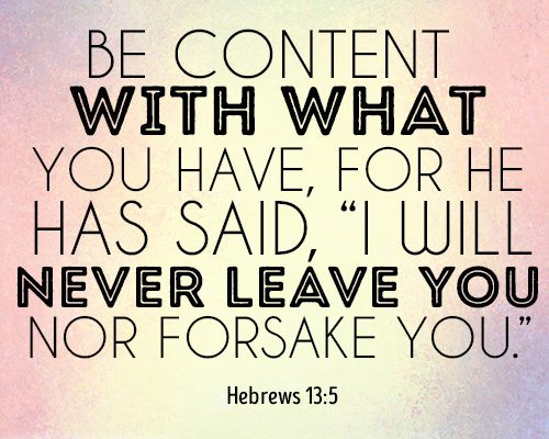 Be content with what you have, for he has said, I will never leave you nor forsake you
