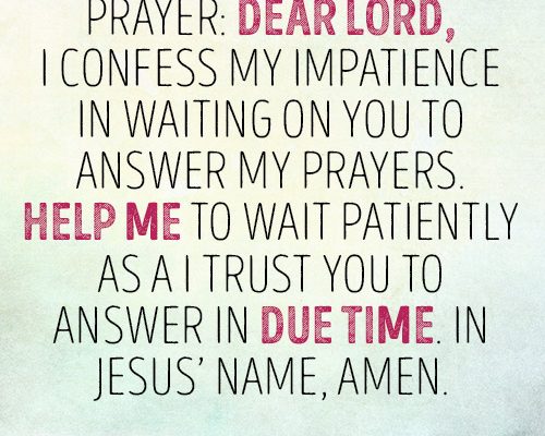 Dear Lord, I confess my impatience in waiting on You to answer my prayers