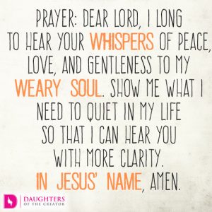 Dear Lord, I long to hear Your whispers of peace, love, and gentleness to my weary soul. Show me what I need to quiet in my life so that I can hear You with more clarity. In Jesus’ name, amen.
