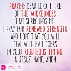 Dear Lord, I tire of the wickedness that surrounds me. I pray for renewed strength and hope that You will deal with evil doers in Your righteous timing. In Jesus’ name, amen.