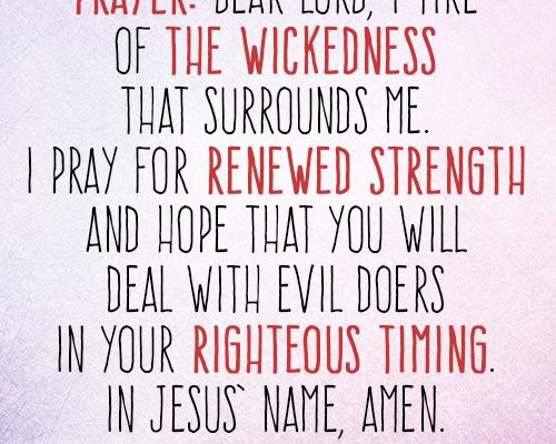 Dear Lord, I tire of the wickedness that surrounds me. I pray for renewed strength and hope that You will deal with evil doers in Your righteous timing. In Jesus’ name, amen.