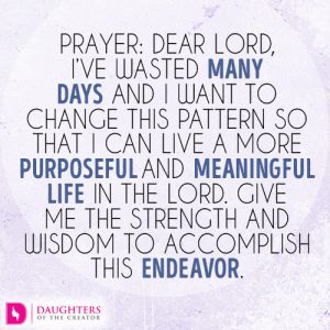 Dear Lord, I’ve wasted many days and I want to change this pattern so that I can live a more purposeful and meaningful life in the Lord
