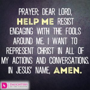 Dear Lord, help me resist engaging with the fools around me. I want to represent Christ in all of my actions and conversations. In Jesus’ name, amen.