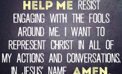 Dear Lord, help me resist engaging with the fools around me. I want to represent Christ in all of my actions and conversations. In Jesus’ name, amen.