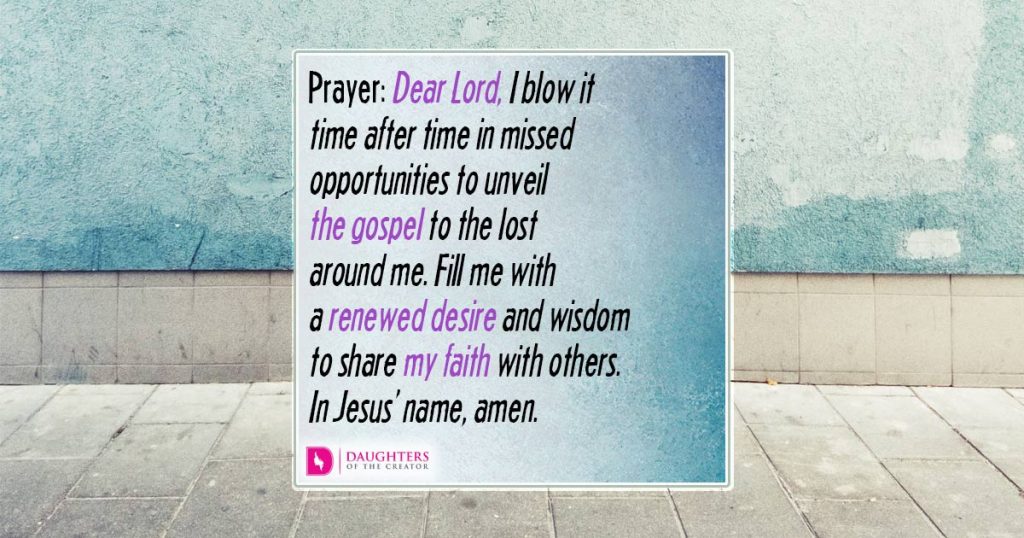 fb_ Dear Lord, I blow it time after time in missed opportunities to unveil the gospel to the lost around me. Fill me with a renewed desire and wisdom to share my faith with others. In Jesus’ name, amen.
