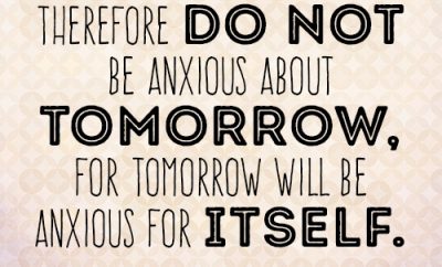 Therefore do not be anxious about tomorrow, for tomorrow will be anxious for itself