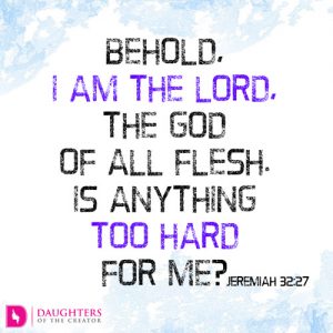 Behold, I am the LORD, the God of all flesh. Is anything too hard for me