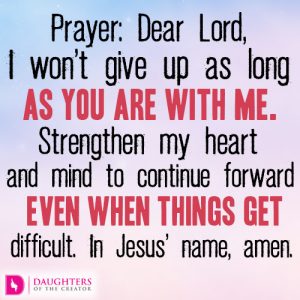 Dear Lord, I won’t give up as long as You are with me.