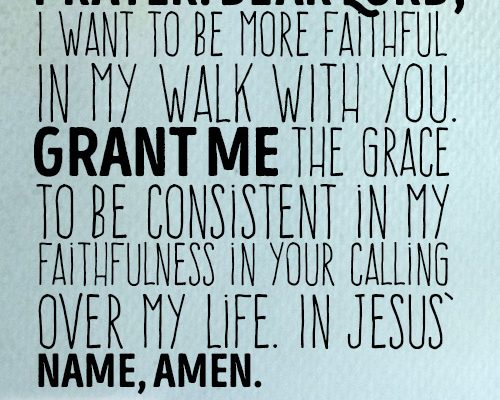 Dear Lord, I want to be more faithful in my walk with You. Grant me the grace to be consistent in my faithfulness in Your calling over my life