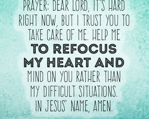 Dear Lord, it’s hard right now, but I trust You to take care of me. Help me to refocus my heart and mind on You rather than my difficult situations
