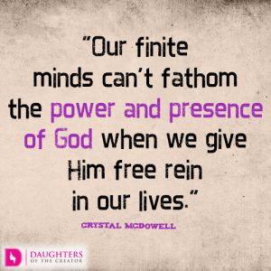 Our finite minds can’t fathom the power and presence of God when we give Him free rein in our lives