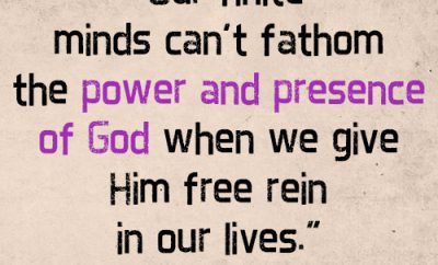 Our finite minds can’t fathom the power and presence of God when we give Him free rein in our lives