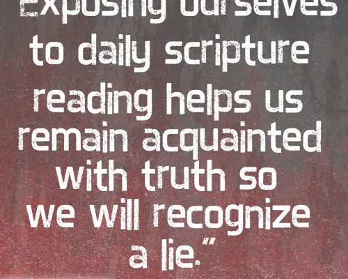 Exposing ourselves to daily scripture reading helps us remain acquainted with truth so we will recognize a lie.