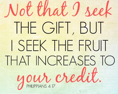 Not that I seek the gift, but I seek the fruit that increases to your credit
