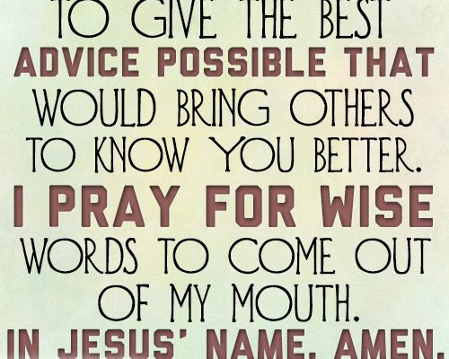 Dear Lord, I want to give the best advice possible that would bring others to know You better. I pray for wise words to come out of my mouth. In Jesus’ name, amen.