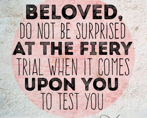 Beloved, do not be surprised at the fiery trial when it comes upon you to test you