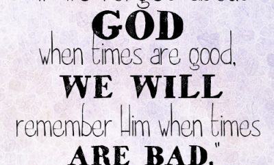 If we forget about God when times are good, we will remember Him when times are bad
