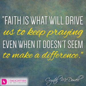Faith is what will drive us to keep praying even when it doesn’t seem to make a difference