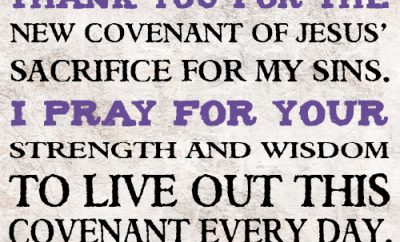 Dear Lord, thank You for the new covenant of Jesus’ sacrifice for my sins. I pray for Your strength and wisdom to live out this covenant every day. In Jesus’ name, amen.