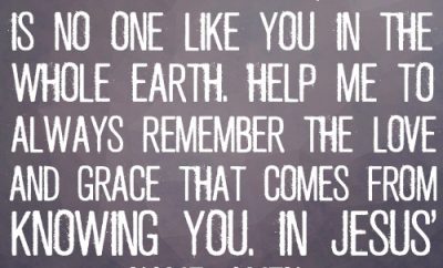 Dear Lord, there is no one like You in the whole earth. Help me to always remember the love and grace that comes from knowing You. In Jesus’ name, amen.