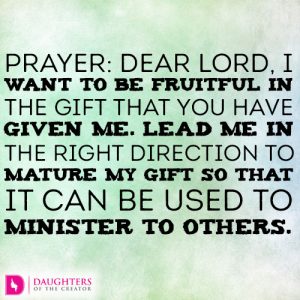 Dear Lord, I want to be fruitful in the gift that You have given me. Lead me in the right direction to mature my gift so that it can be used to minister to others.