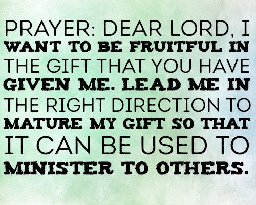 Dear Lord, I want to be fruitful in the gift that You have given me. Lead me in the right direction to mature my gift so that it can be used to minister to others.