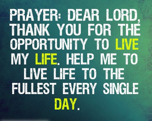 Dear Lord, thank you for the opportunity to live my life. Help me to live life to the fullest every single day.