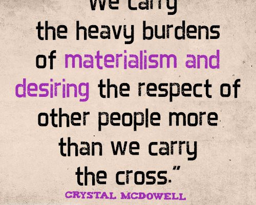 We carry the heavy burdens of materialism and desiring the respect of other people more than we carry the cross