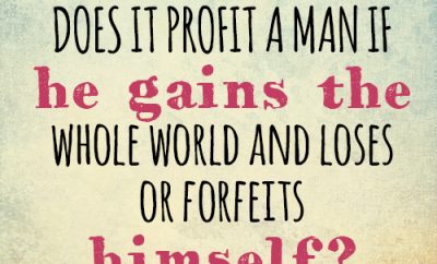 For what does it profit a man if he gains the whole world and loses or forfeits himself